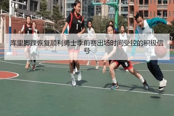 库里脚踝恢复顺利勇士季前赛出场时间受控的积极信号